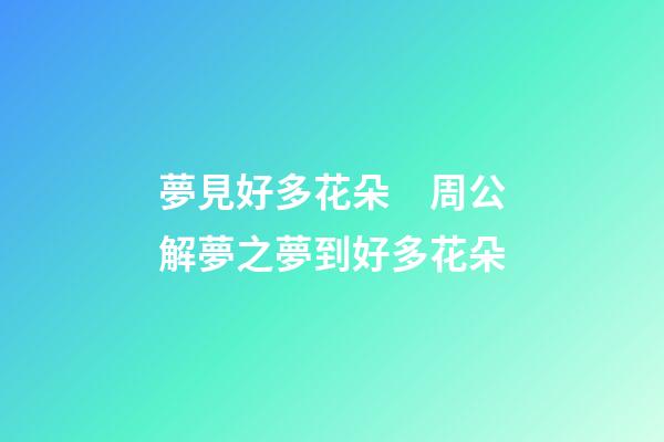 夢見好多花朵　周公解夢之夢到好多花朵